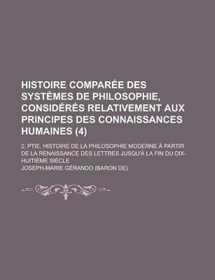 Book cover for Histoire Comparee Des Systemes de Philosophie, Consideres Relativement Aux Principes Des Connaissances Humaines; 2. Ptie. Histoire de La Philosophie M
