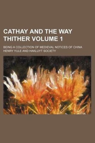 Cover of Cathay and the Way Thither Volume 1; Being a Collection of Medieval Notices of China