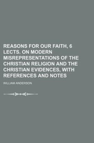Cover of Reasons for Our Faith, 6 Lects. on Modern Misrepresentations of the Christian Religion and the Christian Evidences, with References and Notes