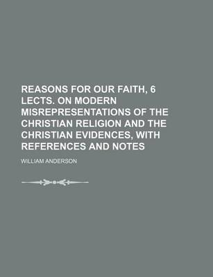 Book cover for Reasons for Our Faith, 6 Lects. on Modern Misrepresentations of the Christian Religion and the Christian Evidences, with References and Notes