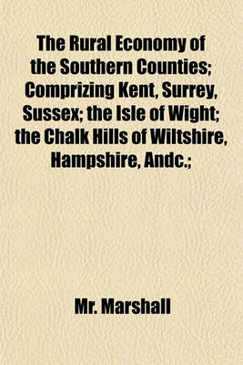 Book cover for The Rural Economy of the Southern Counties; Comprizing Kent, Surrey, Sussex; The Isle of Wight; The Chalk Hills of Wiltshire, Hampshire, Andc.;