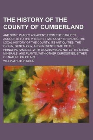 Cover of The History of the County of Cumberland; And Some Places Adjacent, from the Earliest Accounts to the Present Time Comprehending the Local History of the County Its Antiquities, the Origin, Genealogy, and Present State of the Principal Families, with Biogr