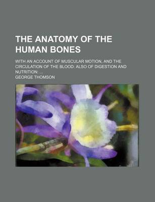 Book cover for The Anatomy of the Human Bones; With an Account of Muscular Motion, and the Circulation of the Blood Also of Digestion and Nutrition