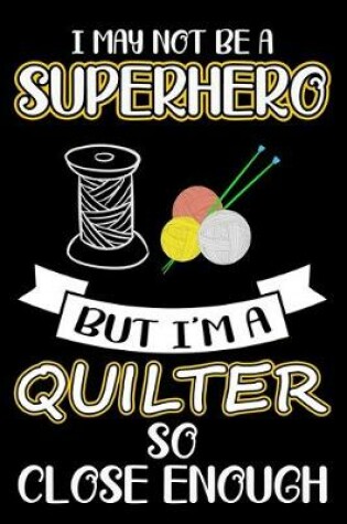 Cover of I May Not be A Superhero But I'm A Quilter So Close Enough