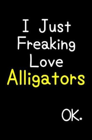 Cover of I Just Freaking Love Alligators Ok.