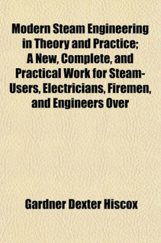 Cover of Modern Steam Engineering in Theory and Practice; A New, Complete, and Practical Work for Steam-Users, Electricians, Firemen, and Engineers Over