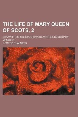 Cover of The Life of Mary Queen of Scots, 2; Drawn from the State Papers with Six Subsidiary Memoirs