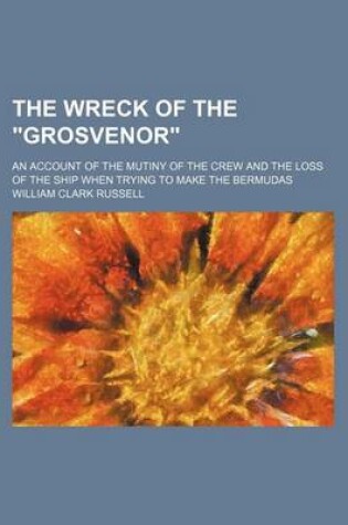 Cover of The Wreck of the "Grosvenor"; An Account of the Mutiny of the Crew and the Loss of the Ship When Trying to Make the Bermudas