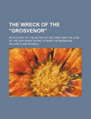 Book cover for The Wreck of the "Grosvenor"; An Account of the Mutiny of the Crew and the Loss of the Ship When Trying to Make the Bermudas