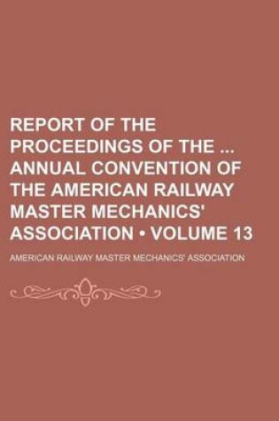 Cover of Report of the Proceedings of the Annual Convention of the American Railway Master Mechanics' Association (Volume 13)