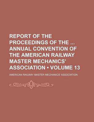 Book cover for Report of the Proceedings of the Annual Convention of the American Railway Master Mechanics' Association (Volume 13)