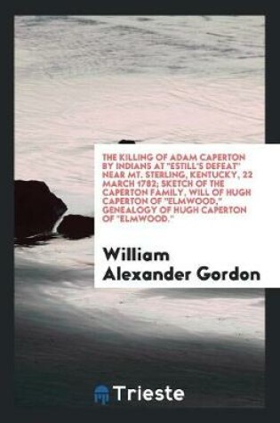 Cover of The Killing of Adam Caperton by Indians at Estill's Defeat Near Mt. Sterling, Kentucky, 22 March 1782; Sketch of the Caperton Family, Will of Hugh Caperton of Elmwood, Genealogy of Hugh Caperton of Elmwood.