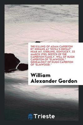 Book cover for The Killing of Adam Caperton by Indians at Estill's Defeat Near Mt. Sterling, Kentucky, 22 March 1782; Sketch of the Caperton Family, Will of Hugh Caperton of Elmwood, Genealogy of Hugh Caperton of Elmwood.