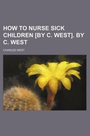 Cover of How to Nurse Sick Children [By C. West]. by C. West