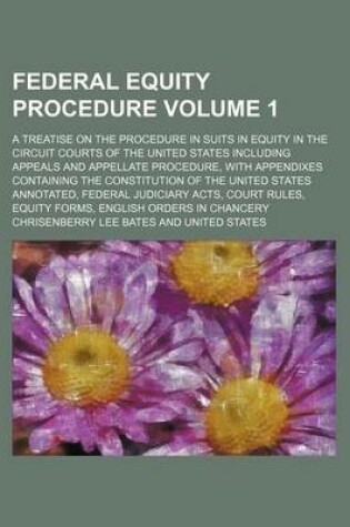 Cover of Federal Equity Procedure Volume 1; A Treatise on the Procedure in Suits in Equity in the Circuit Courts of the United States Including Appeals and Appellate Procedure, with Appendixes Containing the Constitution of the United States Annotated, Federal Ju