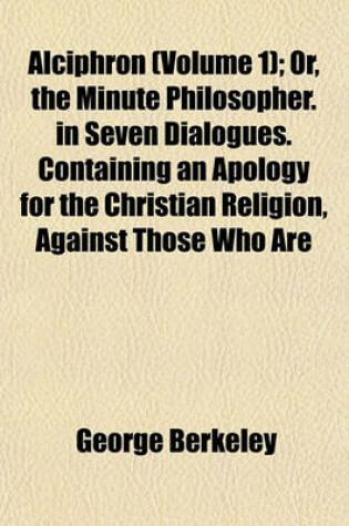 Cover of Alciphron, Or, the Minute Philosopher (Volume 1); Or, the Minute Philosopher. in Seven Dialogues. Containing an Apology for the Christian Religion, Against Those Who Are Called Free-Thinkers
