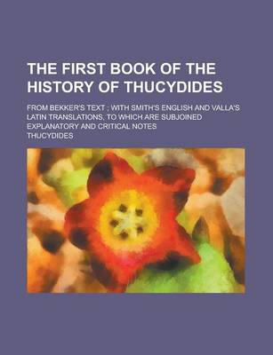 Book cover for The First Book of the History of Thucydides; From Bekker's Text; With Smith's English and Valla's Latin Translations, to Which Are Subjoined Explanatory and Critical Notes