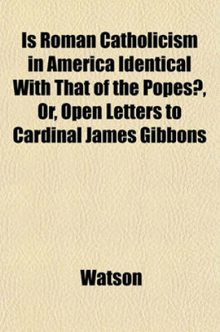 Cover of Is Roman Catholicism in America Identical with That of the Popes?, Or, Open Letters to Cardinal James Gibbons