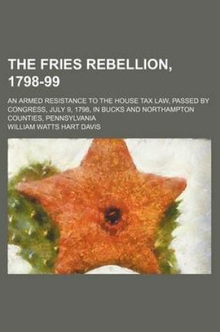 Cover of The Fries Rebellion, 1798-99; An Armed Resistance to the House Tax Law, Passed by Congress, July 9, 1798, in Bucks and Northampton Counties, Pennsylvania