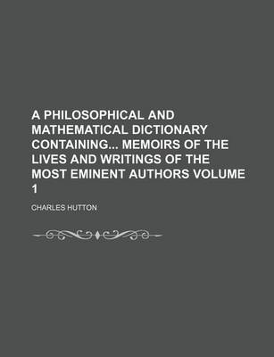 Book cover for A Philosophical and Mathematical Dictionary Containing Memoirs of the Lives and Writings of the Most Eminent Authors Volume 1