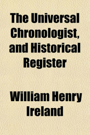 Cover of The Universal Chronologist, and Historical Register (Volume 1); From the Creation to the Close of the Year 1825 Comprising the Elements of General History, from the French of M. St. Martin with an Elaborate Continuation, in Which Are Minutely Detailed the Nume