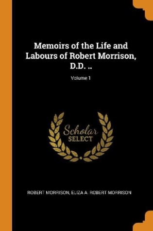 Cover of Memoirs of the Life and Labours of Robert Morrison, D.D. ..; Volume 1