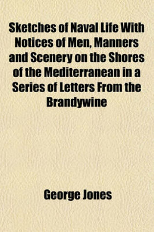 Cover of Sketches of Naval Life; With Notices of Men, Manners and Scenery on the Shores of the Mediterranean, in a Series of Letters from the Brandywine and Constitution Frigates in Two Volumes Volume 1