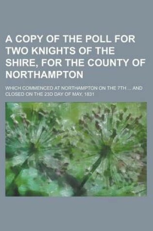 Cover of A Copy of the Poll for Two Knights of the Shire, for the County of Northampton; Which Commenced at Northampton on the 7th ... and Closed on the 23d