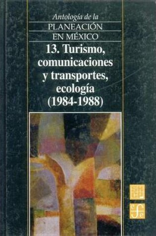 Cover of Antologia de La Planeacion En Mexico, 13. Turismo, Comunicaciones y Transportes, Ecologia (1984-1988)