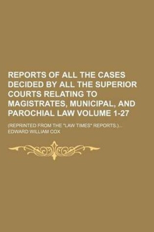 Cover of Reports of All the Cases Decided by All the Superior Courts Relating to Magistrates, Municipal, and Parochial Law Volume 1-27; (Reprinted from the "Law Times" Reports.)