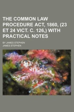 Cover of The Common Law Procedure ACT, 1860, (23 Et 24 Vict. C. 126, ) with Practical Notes; By James Stephen