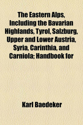 Cover of The Eastern Alps, Including the Bavarian Highlands, Tyrol, Salzburg, Upper and Lower Austria, Syria, Carinthia, and Carniola; Handbook for