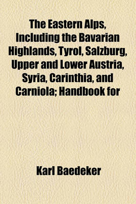 Book cover for The Eastern Alps, Including the Bavarian Highlands, Tyrol, Salzburg, Upper and Lower Austria, Syria, Carinthia, and Carniola; Handbook for