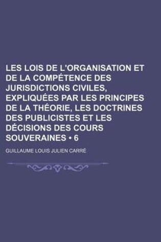 Cover of Les Lois de L'Organisation Et de La Competence Des Jurisdictions Civiles, Expliquees Par Les Principes de La Theorie, Les Doctrines Des Publicistes Et Les Decisions Des Cours Souveraines (6)