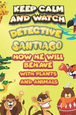 Cover of keep calm and watch detective Santiago how he will behave with plant and animals