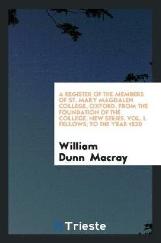 Cover of A Register of the Members of St. Mary Magdalen College, Oxford. from the Foundation of the College, New Series. Vol. I. Fellows; To the Year 1520