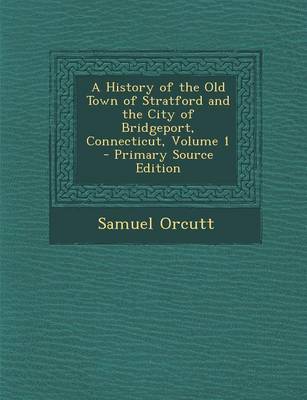 Book cover for A History of the Old Town of Stratford and the City of Bridgeport, Connecticut, Volume 1 - Primary Source Edition