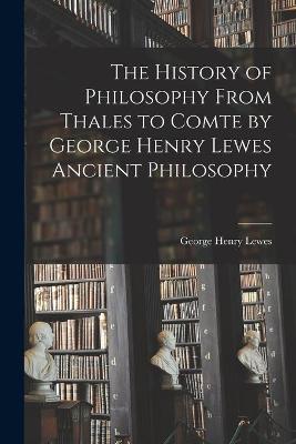 Book cover for The History of Philosophy From Thales to Comte by George Henry Lewes Ancient Philosophy