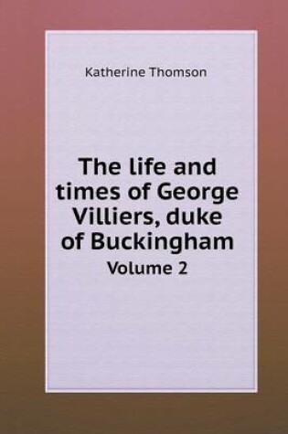 Cover of The life and times of George Villiers, duke of Buckingham Volume 2