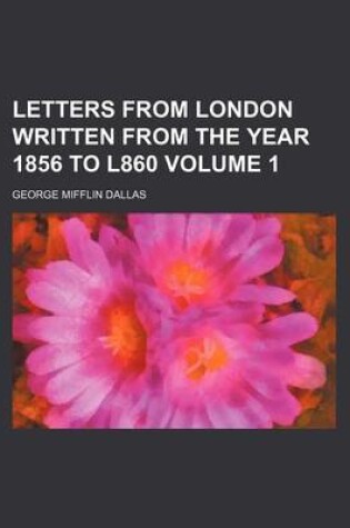 Cover of Letters from London Written from the Year 1856 to L860 Volume 1