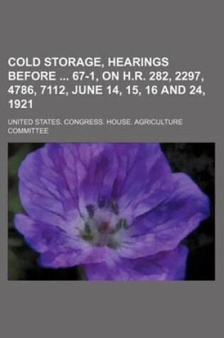 Cover of Cold Storage, Hearings Before 67-1, on H.R. 282, 2297, 4786, 7112, June 14, 15, 16 and 24, 1921