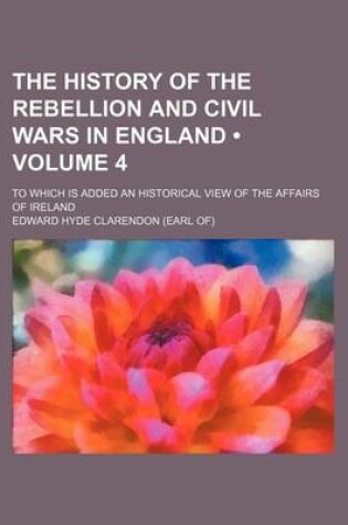 Cover of The History of the Rebellion and Civil Wars in England (Volume 4); To Which Is Added an Historical View of the Affairs of Ireland