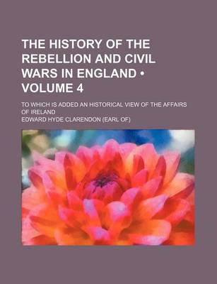 Book cover for The History of the Rebellion and Civil Wars in England (Volume 4); To Which Is Added an Historical View of the Affairs of Ireland