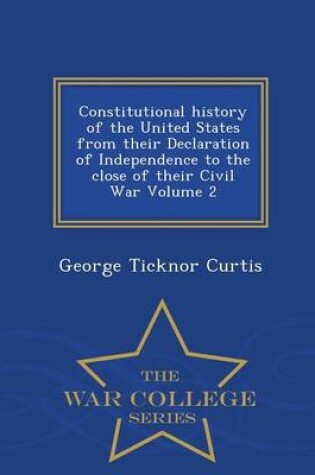 Cover of Constitutional History of the United States from Their Declaration of Independence to the Close of Their Civil War Volume 2 - War College Series