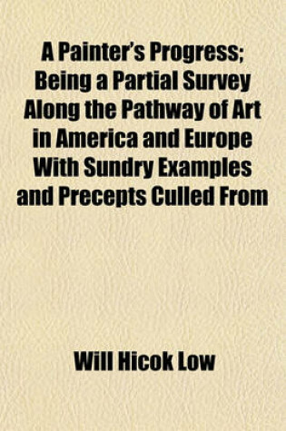 Cover of A Painter's Progress; Being a Partial Survey Along the Pathway of Art in America and Europe with Sundry Examples and Precepts Culled from Personal Encounter with Existing Conditions and Reference to the Careers of Many Artists Both Ancient and Modern Six Dis