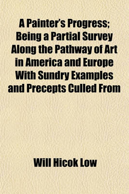 Book cover for A Painter's Progress; Being a Partial Survey Along the Pathway of Art in America and Europe with Sundry Examples and Precepts Culled from Personal Encounter with Existing Conditions and Reference to the Careers of Many Artists Both Ancient and Modern Six Dis