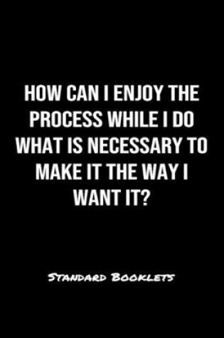 Cover of How Can I Enjoy The Process While I Do What Is Necessary To Make It The Way I Want It?