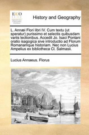 Cover of L. Ann]i Flori Libri IV. Cum Textu (UT Speratur Purissimo Et Selectis Quibusdam Variis Lectionibus. Accedit Jo. Isaci Pontani Oratio Isagogica Sive Introductio Ad Florum Romanamque Historiam. NEC Non Lucius Ampelius Ex Bibliotheca CL. Salmasii.