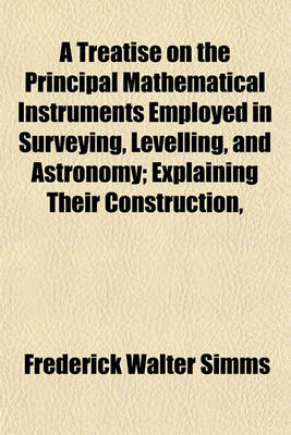 Book cover for A Treatise on the Principal Mathematical Instruments Employed in Surveying, Levelling, and Astronomy; Explaining Their Construction,