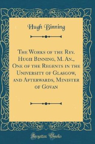 Cover of The Works of the Rev. Hugh Binning, M. An., One of the Regents in the University of Glasgow, and Afterwards, Minister of Govan (Classic Reprint)